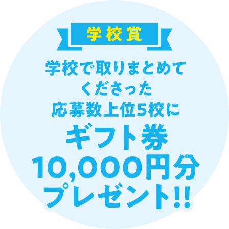 学校賞（学校で取りまとめてご応募くださった上位5位の小学校にギフト券10,000円分プレゼント!!）