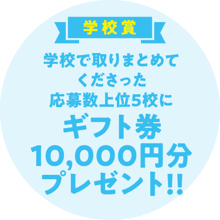 学校賞（学校で取りまとめてご応募くださった上位5位の小学校にギフト券10,000円分プレゼント!!）