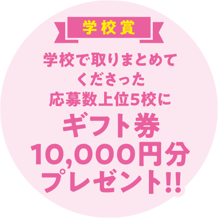 学校賞　学校で取りまとめてご応募くださった応募数上位5位にギフト券10,000円分プレゼント!!